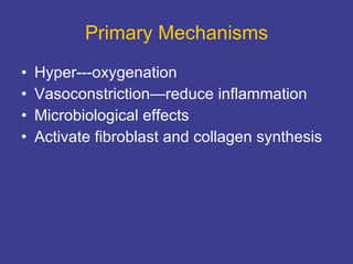 Primary Mechanisms Hyper---oxygenation Vasoconstriction—reduce inflammation Microbiological effects  Activate fibroblast and collagen synthesis 
