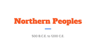Northern Peoples
500 B.C.E. to 1200 C.E.
 