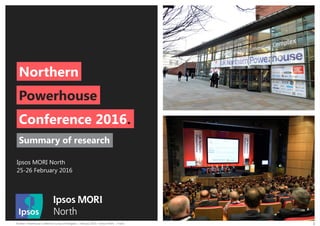 Northern Powerhouse Conference Survey of Delegates | February 2016 | Version FINAL | Public 1
Northern
Summary of research
Ipsos MORI North
25-26 February 2016
Powerhouse
Conference 2016.
 