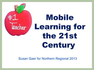 Mobile
Learning for
the 21st
Century
Susan Gaer for Northern Regional 2013
 