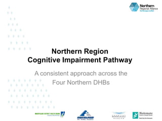 A consistent approach across the
Four Northern DHBs
1
Northern Region
Cognitive Impairment Pathway
 