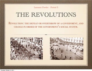 Laurann Fowler - Period 3


                             THE REVOLUTIONS
               Revolution: the defeat or overthrow of a government, and
                  change in order of the government’s social system.




Thursday, October 13, 2011
 