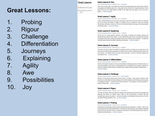 Great Lessons:
1. Probing
2. Rigour
3. Challenge
4. Differentiation
5. Journeys
6. Explaining
7. Agility
8. Awe
9. Possibilities
10. Joy
 