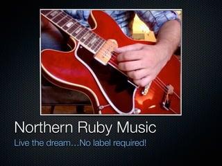 Northern Ruby Music
Live the dream…No label required!
 