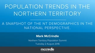 POPULATION TRENDS IN THE
NORTHERN TERRITORY
A SNAPSHOT OF THE NT DEMOGRAPHICS IN THE
NATIONAL PERSPECTIVE.
Mark McCrindle
Northern Territory Population Summit
Tuesday 2 August 2016
 