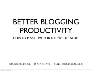 BETTER BLOGGING
                        PRODUCTIVITY
                      HOW TO MAKE TIME FOR THE “WRITE” STUFF




                h t t p : / / v a r d y. m e - @ m i ke v a r d y - h t t p : / / m i ke v a r d y. c o m

Sunday, 17 June, 12
 