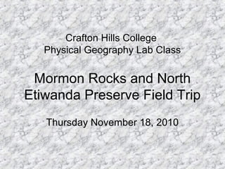 Mormon Rocks and North
Etiwanda Preserve Field Trip
Thursday November 18, 2010
Crafton Hills College
Physical Geography Lab Class
 