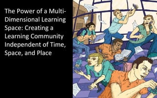The Power of a Multi-Dimensional Learning Space: Creating a Learning Community Independent of Time, Space, and Place 