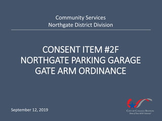 CONSENT ITEM #2F
NORTHGATE PARKING GARAGE
GATE ARM ORDINANCE
Community Services
Northgate District Division
September 12, 2019
 