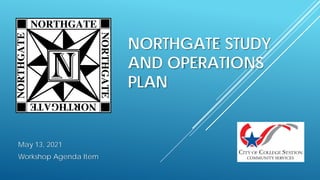 NORTHGATE STUDY
AND OPERATIONS
PLAN
May 13, 2021
Workshop Agenda Item
 