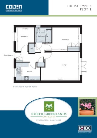 HOUSE TYPE E
PLOT 9

Bedroom 2

Bathroom
Bedroom 1

3.3m (10’8”)

2.1m (6’11”)

3.3m (10’8”)

2.5m (8’4”)

2.3m (7’5”)

A/C

4.7m (15’6”)

2.5m (8’2”)

Lounge

3.9m (12’11”)

Front Door

Kitchen

5.3m (17’5”)

3.3m (10’11”)

BUNGALOW FLOOR PLAN

LY M I N G T O N • H A M P S H I R E

Registered house builder

 