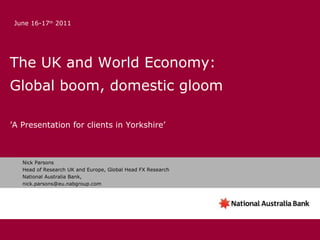 The UK and World Economy: Global boom, domestic gloom ’ A Presentation for clients in Yorkshire’ Nick Parsons Head of Research UK and Europe, Global Head FX Research National Australia Bank, [email_address] June 16-17 th  2011 