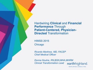 Proprietary & Confidential1
HIMSS 2015
Chicago
Hardwiring Clinical and Financial
Performance Through
Patient-Centered, Physician-
Directed Transformation
Ricardo Martinez, MD, FACEP
Chief Medical Officer
Donna Houlne, RN,BSN,MHA,MHRM
Clinical Transformation Lead
 