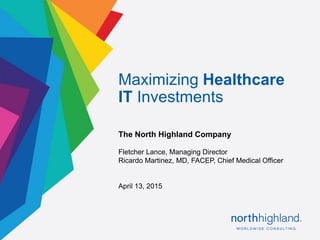 Proprietary & Confidential1
The North Highland Company
Fletcher Lance, Managing Director
Ricardo Martinez, MD, FACEP, Chief Medical Officer
April 13, 2015
Maximizing Healthcare
IT Investments
 