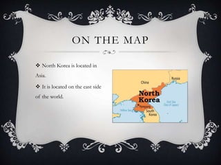  North Korea is located in
Asia.
 It is located on the east side
of the world.
ON THE MAP
 