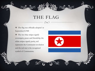  The flag was officially adopted in
September,9,1948
 The two blue stripes signify
sovereignty, peace and friendship. the
white stripes signify purity, red
represents the Communist revolution
and the red star is the recognized
symbol of Communism.
THE FLAG
 
