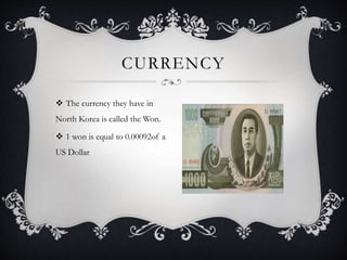  The currency they have in
North Korea is called the Won.
 1 won is equal to 0.00092of a
US Dollar
CURRENCY
 