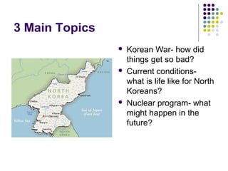 3 Main Topics
 Korean War- how did
things get so bad?
 Current conditions-
what is life like for North
Koreans?
 Nuclear program- what
might happen in the
future?
 
