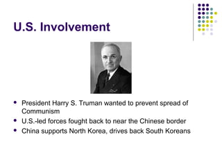 U.S. Involvement
 President Harry S. Truman wanted to prevent spread of
Communism
 U.S.-led forces fought back to near the Chinese border
 China supports North Korea, drives back South Koreans
 
