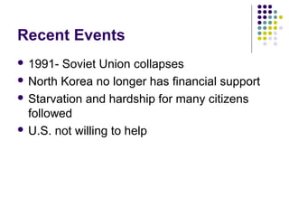 Recent Events
 1991- Soviet Union collapses
 North Korea no longer has financial support
 Starvation and hardship for many citizens
followed
 U.S. not willing to help
 