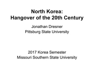 North Korea:
Hangover of the 20th Century
Jonathan Dresner
Pittsburg State University
2017 Korea Semester
Missouri Southern State University
 