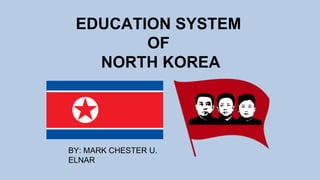 EDUCATION SYSTEM
OF
NORTH KOREA
BY: MARK CHESTER U.
ELNAR
 