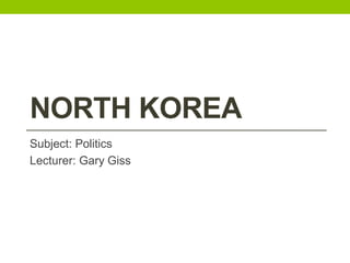 NORTH KOREA
Subject: Politics
Lecturer: Gary Giss
 