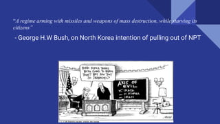 “A regime arming with missiles and weapons of mass destruction, while starving its
citizens”
- George H.W Bush, on North Korea intention of pulling out of NPT
 