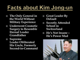  The Only General in
the World Without
Military Experience
 Underwent Cosmetic
Surgery to Resemble
Eternal Leader
Grandfather
 Supreme
Leader Obliterated
His Uncle, Formerly
Second-in-Command
 Great Leader By
Default
 Secretly Attended
School in
Switzerland
 He’s Not Insane –
He’s Power Mad
 