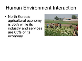 Human Environment Interaction
• North Korea's
agricultural economy
is 35% while its
industry and services
are 65% of its
economy
 
