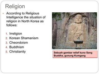 Religion
• According to Religious
Intelligence the situation of
religion in North Korea as
follows:
1. Irreligion
2. Korean Shamanism
3. Cheondoism
4. Buddhism
5. Christianity Sebuah gambar relief kuno Sang
Buddha, gunung Kumgang
 