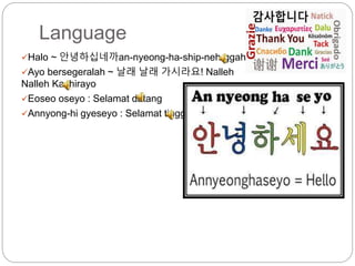 Language
Halo ~ 안녕하십네까an-nyeong-ha-ship-neh-ggah
Ayo bersegeralah ~ 날래 날래 가시라요! Nalleh
Nalleh Kashirayo
Eoseo oseyo : Selamat datang
Annyong-hi gyeseyo : Selamat tinggal
 