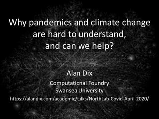 Why pandemics and climate change
are hard to understand,
and can we help?
Alan Dix
Computational Foundry
Swansea University
https://alandix.com/academic/talks/NorthLab-Covid-April-2020/
 