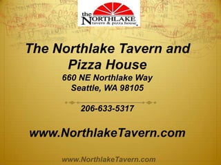 www.NorthlakeTavern.com
The Northlake Tavern and
Pizza House
660 NE Northlake Way
Seattle, WA 98105
206-633-5317
www.NorthlakeTavern.com
 