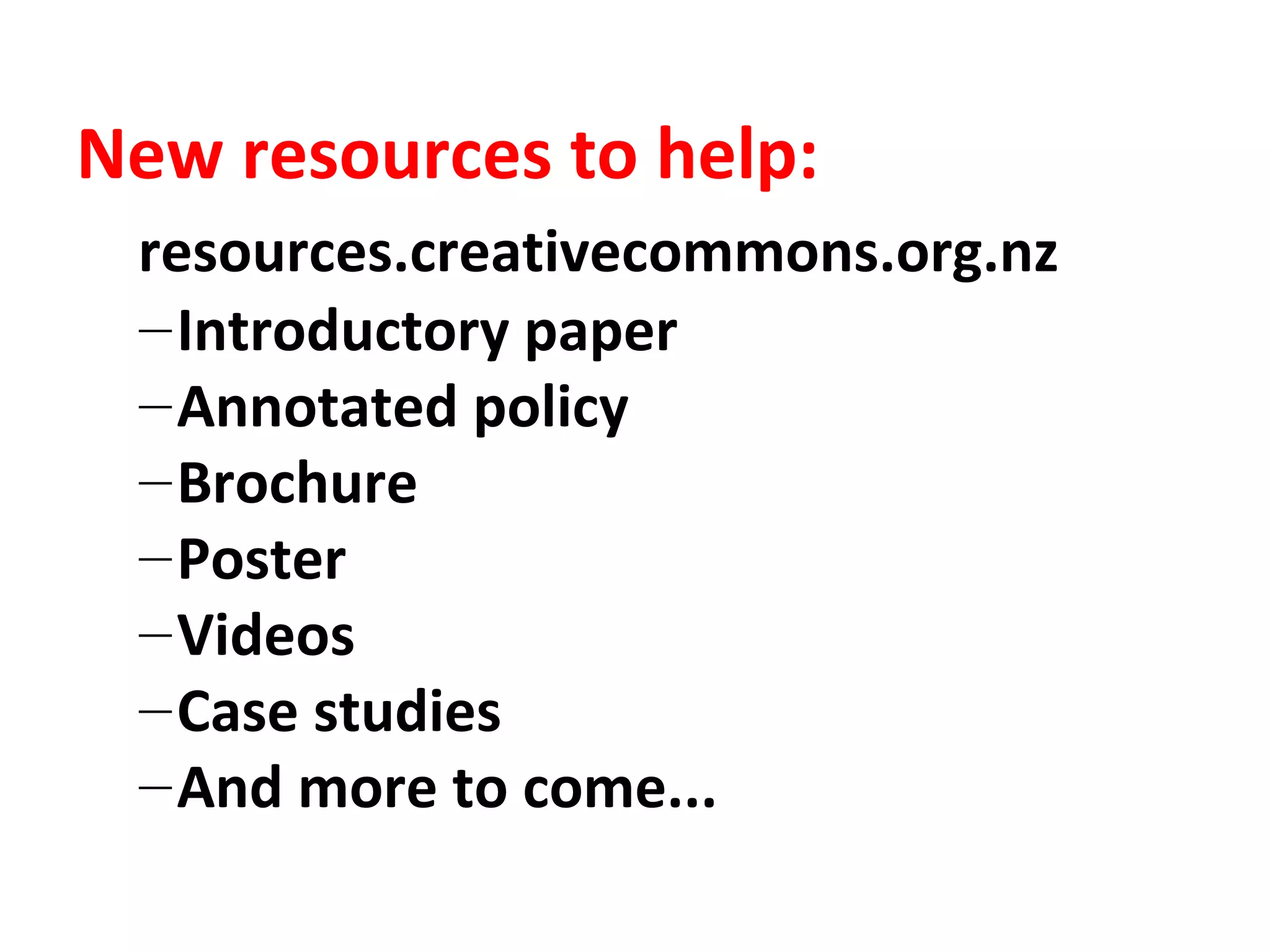 New resources to help:
resources.creativecommons.org.nz
–Introductory paper
–Annotated policy
–Brochure
–Poster
–Videos
–Case studies
–And more to come...
 