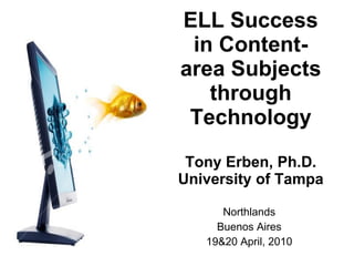 ELL Success in Content-area Subjects through Technology Tony Erben, Ph.D. University of Tampa Northlands Buenos Aires 19&20 April, 2010 