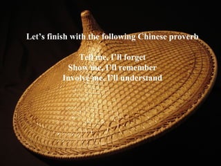 Let’s finish with the following Chinese proverb Tell me, I’ll forget Show me, I’ll remember Involve me, I’ll understand 