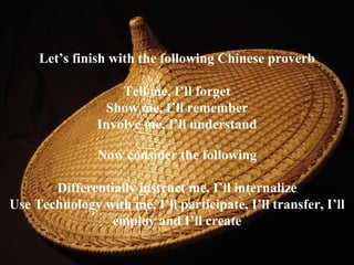 Let’s finish with the following Chinese proverb Tell me, I’ll forget Show me, I’ll remember Involve me, I’ll understand Now consider the following Differentially instruct me, I’ll internalize Use Technology with me, I’ll participate, I’ll transfer, I’ll employ and I’ll create 