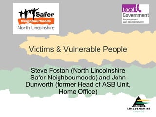 Victims & Vulnerable People

 Steve Foston (North Lincolnshire
 Safer Neighbourhoods) and John
Dunworth (former Head of ASB Unit,
           Home Office)

                                     1
 
