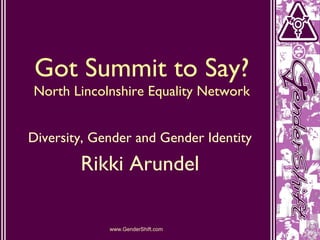Got Summit to Say? North Lincolnshire Equality Network Diversity, Gender and Gender Identity Rikki Arundel www.GenderShift.com 