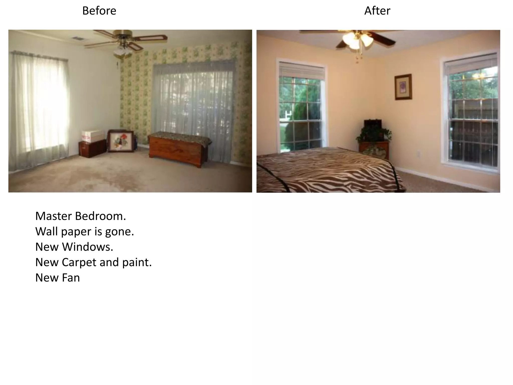 Before          After




Master Bedroom.
Wall paper is gone.
New Windows.
New Carpet and paint.
New Fan
 