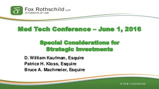 © 2016 Fox Rothschild
Med Tech Conference – June 1, 2016
Special Considerations for
Strategic Investments
D. William Kaufman, Esquire
Patrice H. Kloss, Esquire
Bruce A. Machmeier, Esquire
 