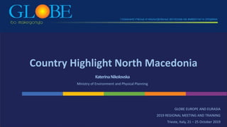 Country Highlight North Macedonia
KaterinaNikolovska
Ministry of Environment and Physical Planning
GLOBE EUROPE AND EURASIA
2019 REGIONAL MEETING AND TRAINING
Trieste, Italy, 21 – 25 October 2019
 