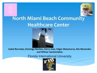 North Miami Beach Community
Healthcare Center

Isabel Barradas, Domingo Benitez, Harry Jean, Edgar Matamoros, Ibis Menendez
and Wilmer Santiesteban

Florida International University

 