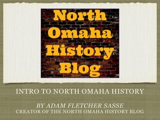 INTRO TO NORTH OMAHA HISTORY
BY ADAM FLETCHER SASSE
CREATOR OF THE NORTH OMAHA HISTORY BLOG
 