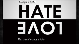 Google e SEGooOgle e S EO – Um Caso de Amor e Ódio 
Um caso de amor e ódio 
 