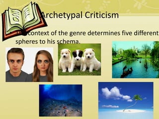 Archetypal Criticism
• The context of the genre determines five different
spheres to his schema.
 