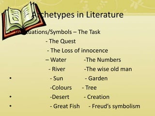 Archetypes in Literature
• In Situations/Symbols – The Task
- The Quest
- The Loss of innocence
– Water -The Numbers
- River -The wise old man
• - Sun - Garden
-Colours - Tree
• -Desert - Creation
• - Great Fish - Freud’s symbolism
 