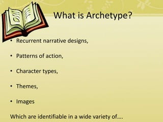 What is Archetype?
• Recurrent narrative designs,
• Patterns of action,
• Character types,
• Themes,
• Images
Which are identifiable in a wide variety of….
 