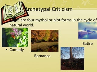 Archetypal Criticism
• There are four mythoi or plot forms in the cycle of
natural world.
•
• Satire
• Comedy
Romance
 